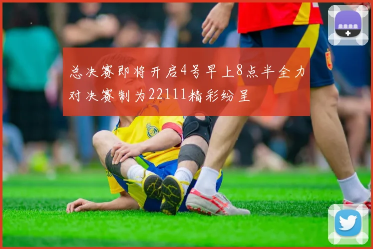 总决赛即将开启4号早上8点半全力对决赛制为22111精彩纷呈