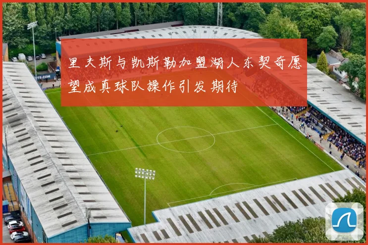 里夫斯与凯斯勒加盟湖人东契奇愿望成真球队操作引发期待