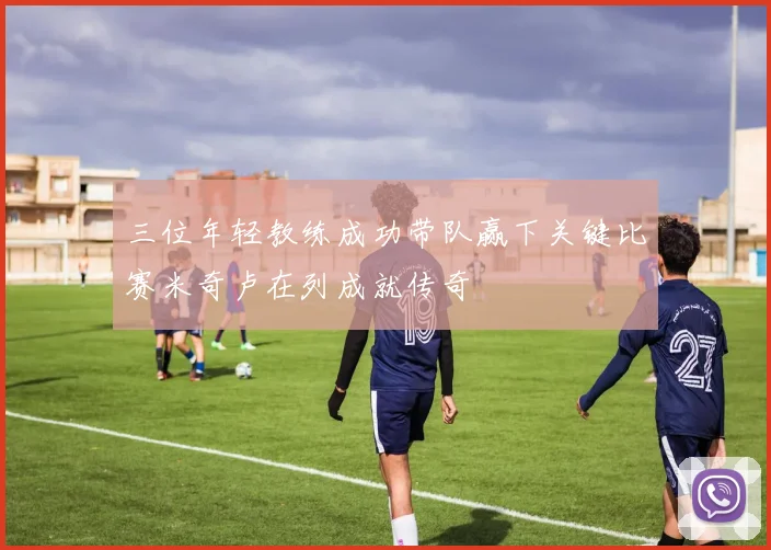 三位年轻教练成功带队赢下关键比赛米奇卢在列成就传奇