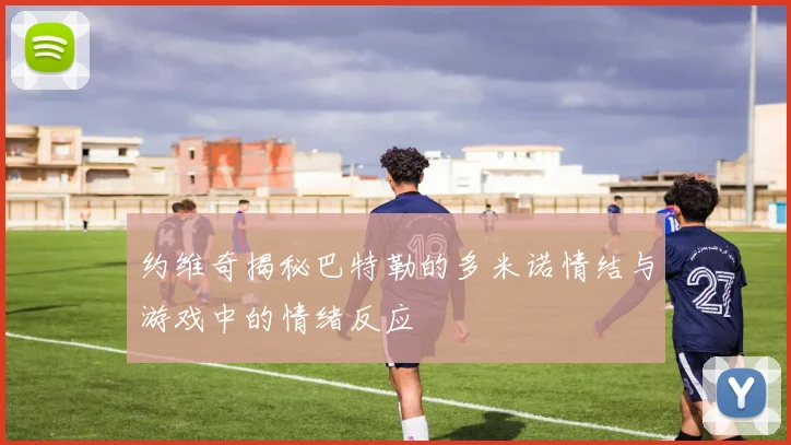 约维奇揭秘巴特勒的多米诺情结与游戏中的情绪反应