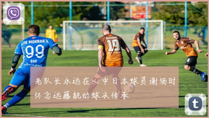 老队长永远在心中日本球员谢场时怀念远藤航的球衣传承