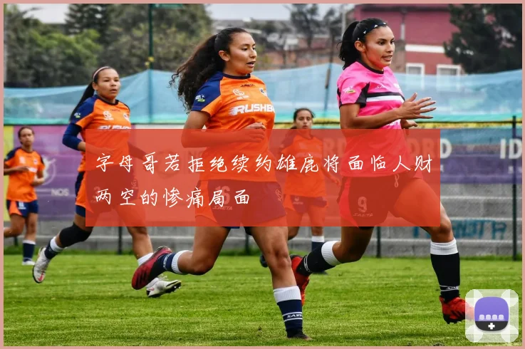 字母哥若拒绝续约雄鹿将面临人财两空的惨痛局面