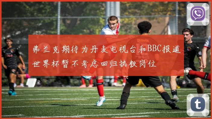 弗兰克期待为丹麦电视台和BBC报道世界杯暂不考虑回归执教岗位