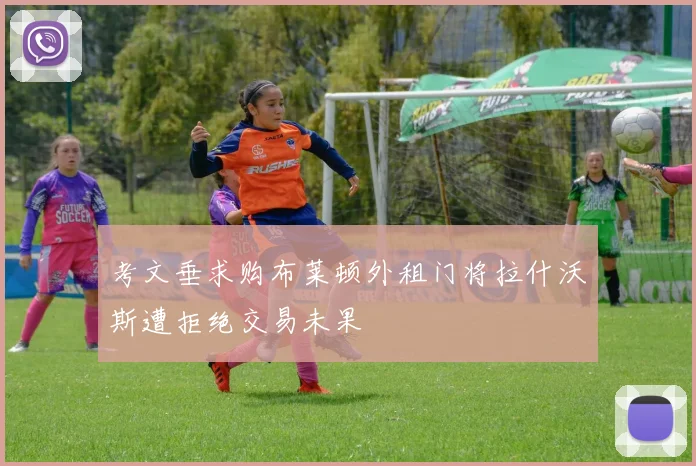 考文垂求购布莱顿外租门将拉什沃斯遭拒绝交易未果