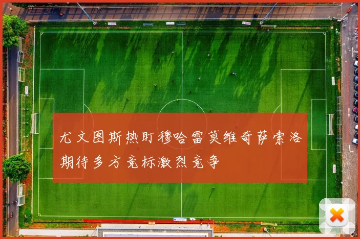 尤文图斯热盯穆哈雷莫维奇萨索洛期待多方竞标激烈竞争
