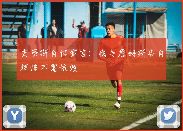 史密斯自信宣言：我与詹姆斯各自辉煌不需依赖