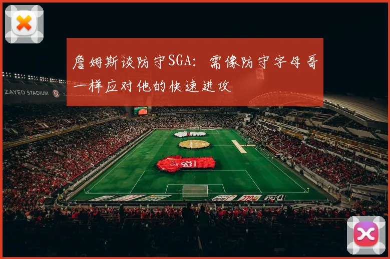 詹姆斯谈防守SGA：需像防守字母哥一样应对他的快速进攻