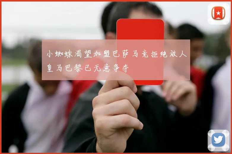 小蜘蛛渴望加盟巴萨马竞拒绝放人皇马巴黎已无意争夺