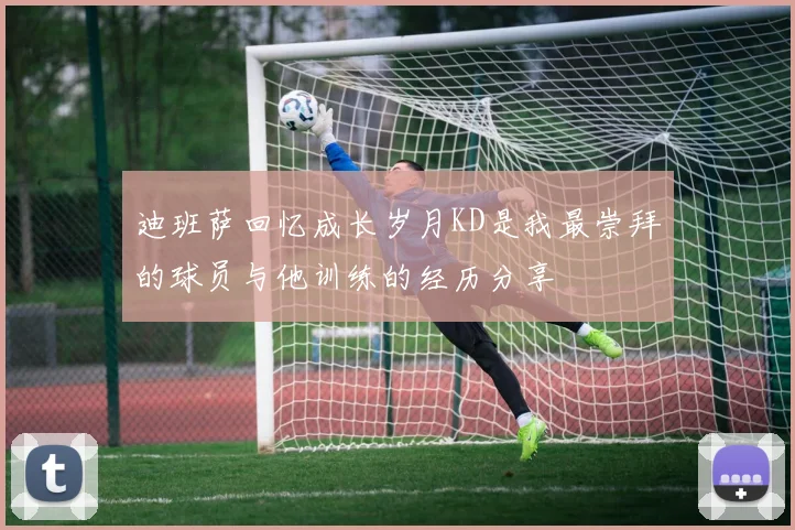 迪班萨回忆成长岁月KD是我最崇拜的球员与他训练的经历分享