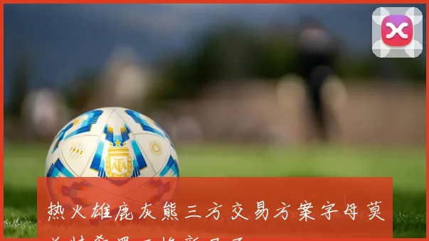热火雄鹿灰熊三方交易方案字母莫兰特希罗互换新局面