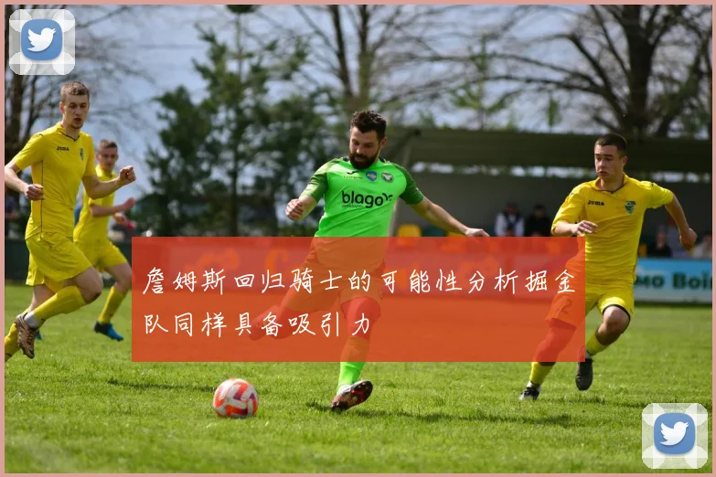 詹姆斯回归骑士的可能性分析掘金队同样具备吸引力