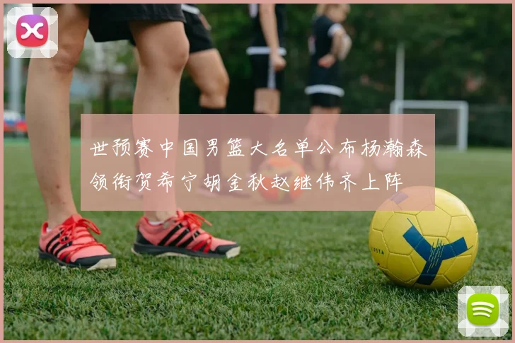 世预赛中国男篮大名单公布杨瀚森领衔贺希宁胡金秋赵继伟齐上阵