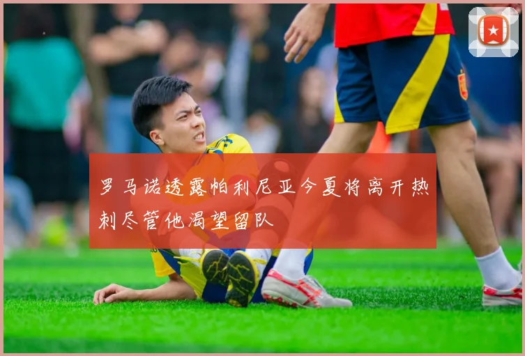 罗马诺透露帕利尼亚今夏将离开热刺尽管他渴望留队