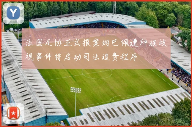 法国足协正式报案姆巴佩遭种族歧视事件将启动司法追责程序