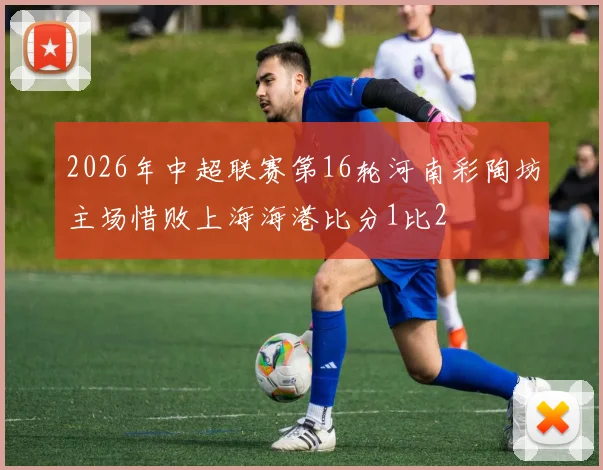 2026年中超联赛第16轮河南彩陶坊主场惜败上海海港比分1比2