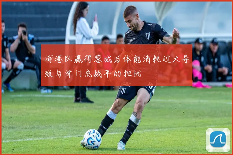 海港队赢得蓉城后体能消耗过大导致与津门虎战平的担忧