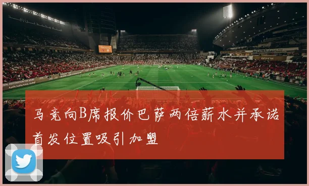 马竞向B席报价巴萨两倍薪水并承诺首发位置吸引加盟