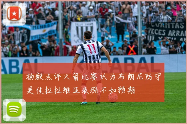杨毅点评火箭比赛认为布朗尼防守更佳拉拉维亚表现不如预期