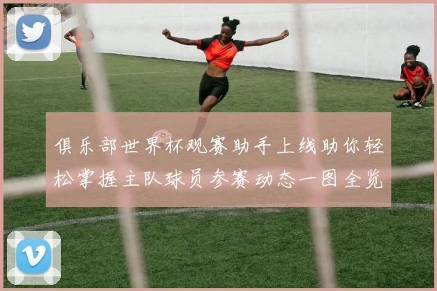 俱乐部世界杯观赛助手上线助你轻松掌握主队球员参赛动态一图全览